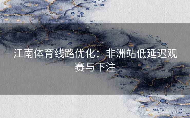 江南体育线路优化:非洲站低延迟观赛与下注  第2张 江南体育线路优化:非洲站低延迟观赛与下注  第2张
