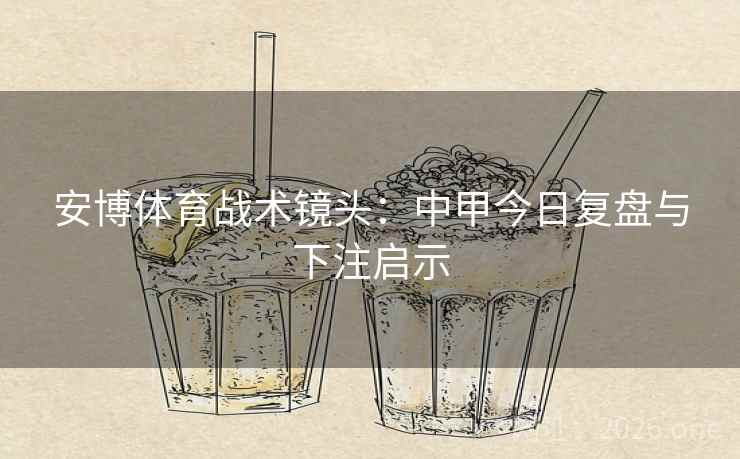 安博体育战术镜头:中甲今日复盘与下注启示  第2张 安博体育战术镜头:中甲今日复盘与下注启示  第2张
