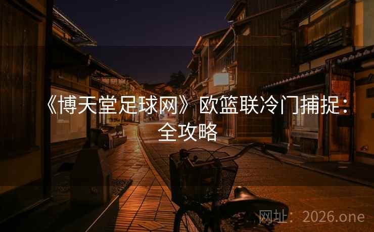 《博天堂足球网》欧篮联冷门捕捉:全攻略  第1张 《博天堂足球网》欧篮联冷门捕捉:全攻略  第1张