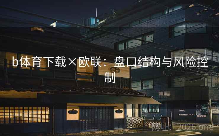b体育下载×欧联:盘口结构与风险控制  第1张 b体育下载×欧联:盘口结构与风险控制  第1张