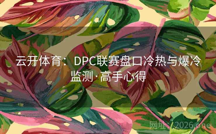 云开体育:DPC联赛盘口冷热与爆冷监测·高手心得  第1张 云开体育:DPC联赛盘口冷热与爆冷监测·高手心得  第1张