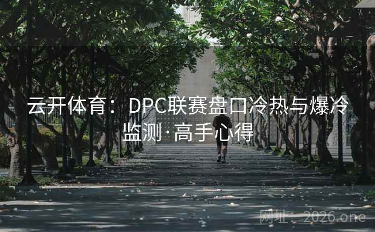 云开体育:DPC联赛盘口冷热与爆冷监测·高手心得  第2张 云开体育:DPC联赛盘口冷热与爆冷监测·高手心得  第2张