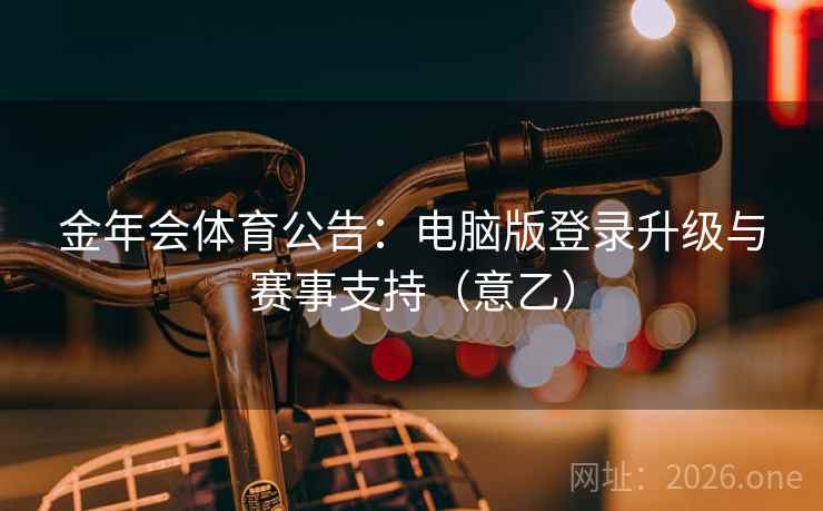 金年会体育公告:电脑版登录升级与赛事支持(意乙)  第1张 金年会体育公告:电脑版登录升级与赛事支持(意乙)  第1张