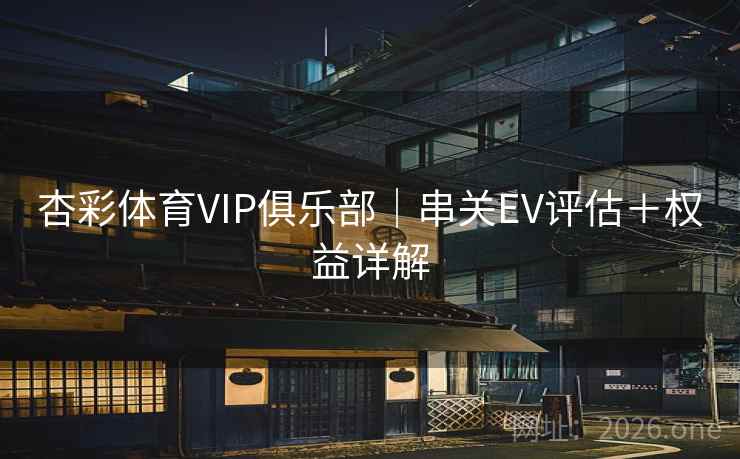 杏彩体育VIP俱乐部|串关EV评估+权益详解  第1张 杏彩体育VIP俱乐部|串关EV评估+权益详解  第1张