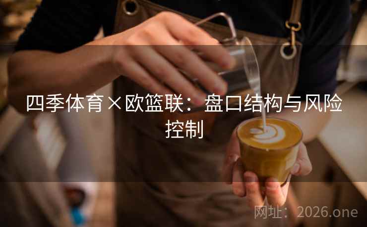 四季体育×欧篮联:盘口结构与风险控制  第2张 四季体育×欧篮联:盘口结构与风险控制  第2张