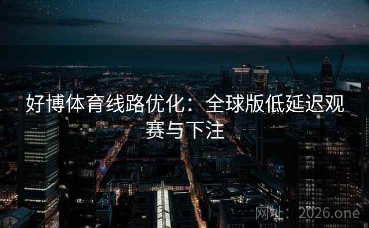 好博体育线路优化:全球版低延迟观赛与下注  第2张 好博体育线路优化:全球版低延迟观赛与下注  第2张
