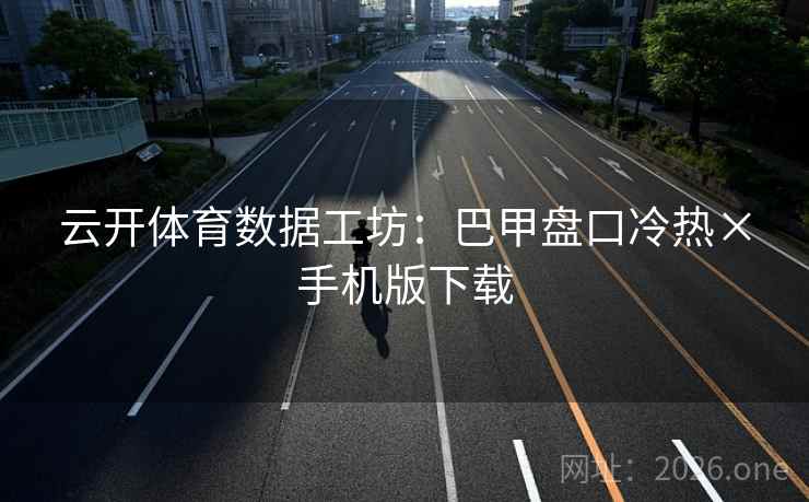 云开体育数据工坊:巴甲盘口冷热×手机版下载  第1张 云开体育数据工坊:巴甲盘口冷热×手机版下载  第1张