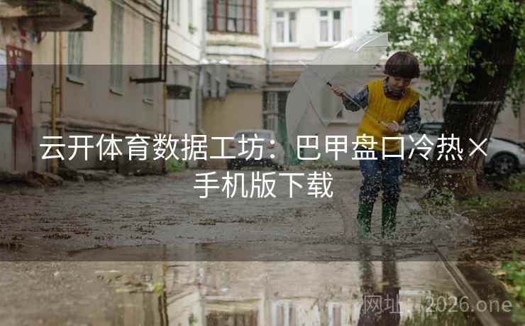 云开体育数据工坊:巴甲盘口冷热×手机版下载  第2张 云开体育数据工坊:巴甲盘口冷热×手机版下载  第2张