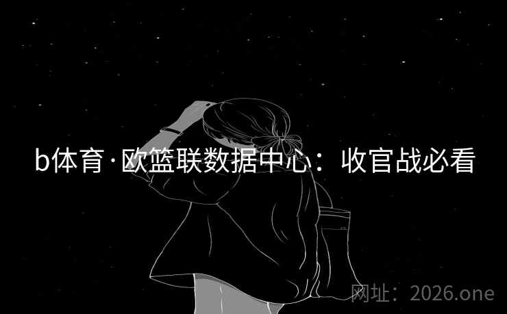 b体育·欧篮联数据中心:收官战必看  第2张 b体育·欧篮联数据中心:收官战必看  第2张