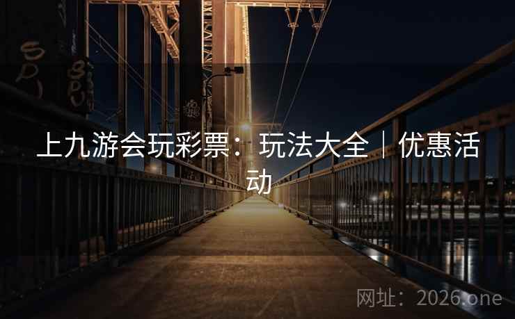 上九游会玩彩票:玩法大全|优惠活动  第2张 上九游会玩彩票:玩法大全|优惠活动  第2张
