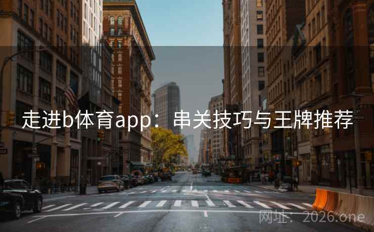 走进b体育app:串关技巧与王牌推荐  第2张 走进b体育app:串关技巧与王牌推荐  第2张