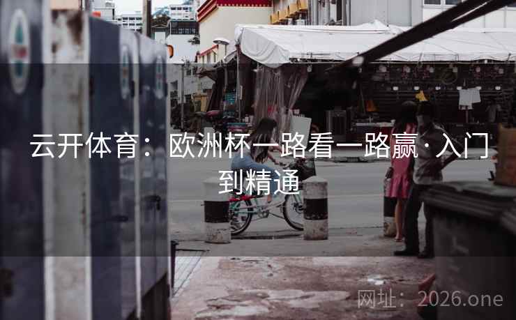 云开体育:欧洲杯一路看一路赢·入门到精通  第1张 云开体育:欧洲杯一路看一路赢·入门到精通  第1张