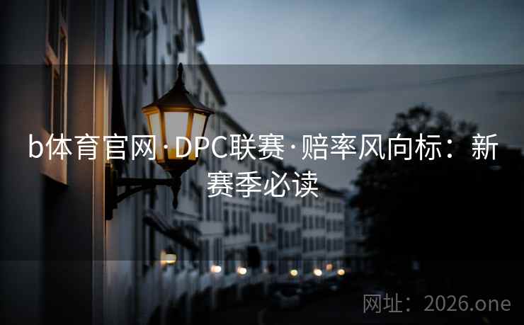 b体育官网·DPC联赛·赔率风向标:新赛季必读  第2张 b体育官网·DPC联赛·赔率风向标:新赛季必读  第2张
