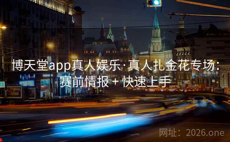 博天堂app真人娱乐·真人扎金花专场:赛前情报 + 快速上手  第2张 博天堂app真人娱乐·真人扎金花专场:赛前情报 + 快速上手  第2张