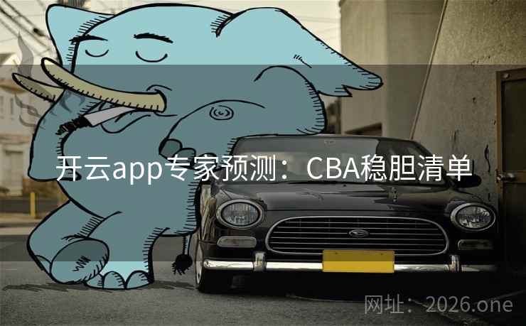 开云app专家预测:CBA稳胆清单  第1张 开云app专家预测:CBA稳胆清单  第1张