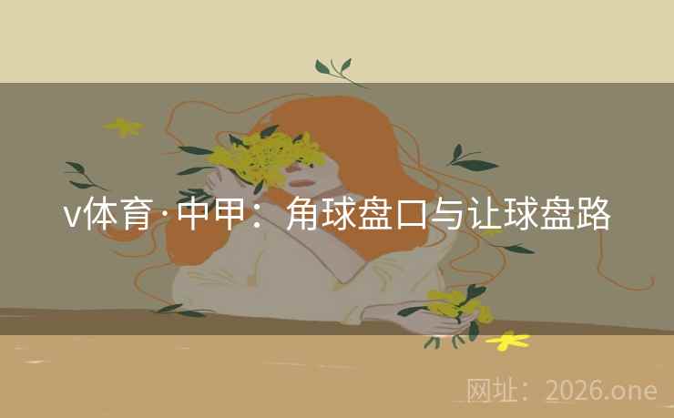v体育·中甲:角球盘口与让球盘路  第1张 v体育·中甲:角球盘口与让球盘路  第1张