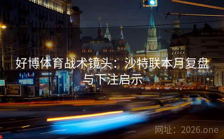 好博体育战术镜头:沙特联本月复盘与下注启示  第2张 好博体育战术镜头:沙特联本月复盘与下注启示  第2张
