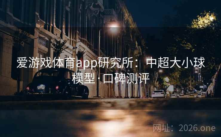 爱游戏体育app研究所:中超大小球模型·口碑测评  第1张 爱游戏体育app研究所:中超大小球模型·口碑测评  第1张