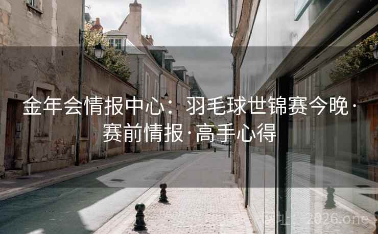 金年会情报中心:羽毛球世锦赛今晚·赛前情报·高手心得  第1张 金年会情报中心:羽毛球世锦赛今晚·赛前情报·高手心得  第1张