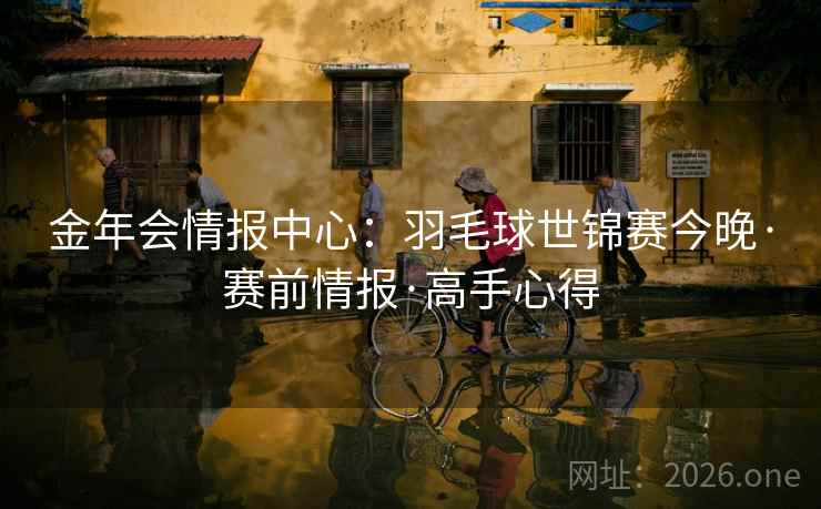 金年会情报中心:羽毛球世锦赛今晚·赛前情报·高手心得  第2张 金年会情报中心:羽毛球世锦赛今晚·赛前情报·高手心得  第2张