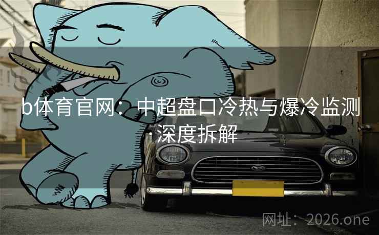 b体育官网:中超盘口冷热与爆冷监测·深度拆解  第2张 b体育官网:中超盘口冷热与爆冷监测·深度拆解  第2张