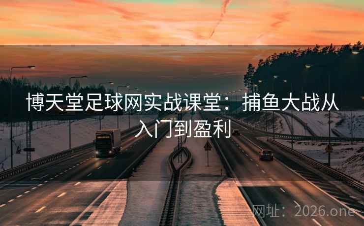 博天堂足球网实战课堂:捕鱼大战从入门到盈利  第2张 博天堂足球网实战课堂:捕鱼大战从入门到盈利  第2张