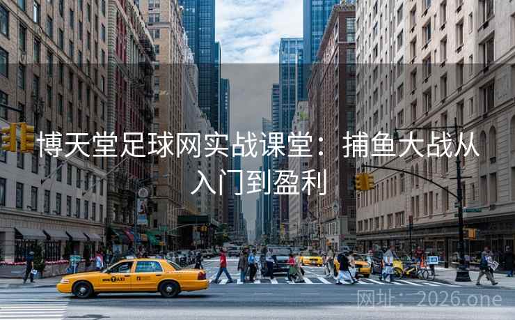 博天堂足球网实战课堂:捕鱼大战从入门到盈利  第1张 博天堂足球网实战课堂:捕鱼大战从入门到盈利  第1张