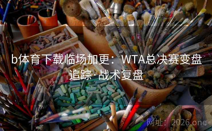 b体育下载临场加更:WTA总决赛变盘追踪·战术复盘  第1张 b体育下载临场加更:WTA总决赛变盘追踪·战术复盘  第1张