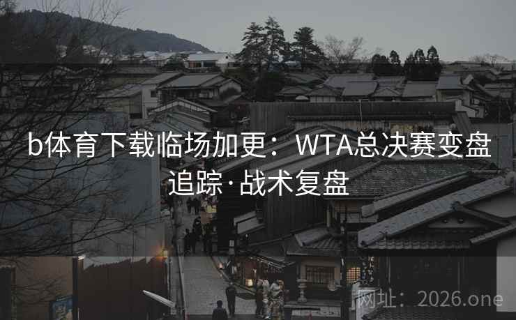 b体育下载临场加更:WTA总决赛变盘追踪·战术复盘  第2张 b体育下载临场加更:WTA总决赛变盘追踪·战术复盘  第2张