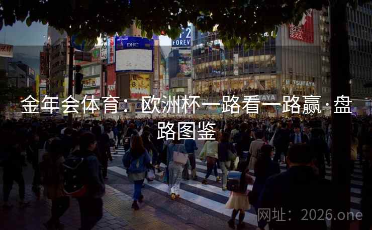 金年会体育:欧洲杯一路看一路赢·盘路图鉴  第2张 金年会体育:欧洲杯一路看一路赢·盘路图鉴  第2张