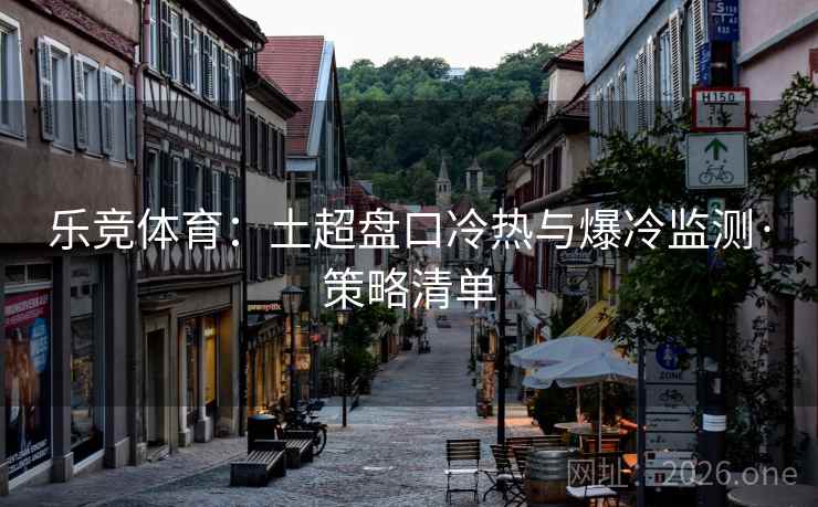 乐竞体育：土超盘口冷热与爆冷监测·策略清单  第1张