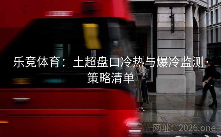 乐竞体育：土超盘口冷热与爆冷监测·策略清单  第2张